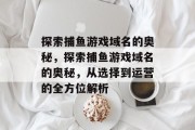 探索捕鱼游戏域名的奥秘,探索捕鱼游戏域名的奥秘,从选择到运营的全方位解析 探索捕鱼游戏域名的奥秘,探索捕鱼游戏域名的奥秘,从选择到运营的全方位解析