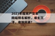 2023年度房产交易网站排名解析，谁主沉浮，谁领风骚？