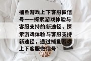 捕鱼游戏上下客服微信号——探索游戏体验与客服支持的新途径，探索游戏体验与客服支持新途径，通过捕鱼游戏上下客服微信号