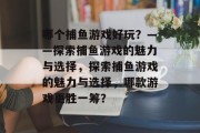 哪个捕鱼游戏好玩?——探索捕鱼游戏的魅力与选择,探索捕鱼游戏的魅力与选择,哪款游戏更胜一筹? 哪个捕鱼游戏好玩?——探索捕鱼游戏的魅力与选择,探索捕鱼游戏的魅力与选择,哪款游戏更胜一筹?