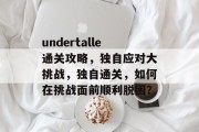 undertalle通关攻略，独自应对大挑战，独自通关，如何在挑战面前顺利脱困？