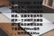 如何在Max插件网站上下载最新的插件？这是一个大问题！对于新用户来说，可能对插件网站上的安装过程感到困惑。这篇文章将为你提供一个详细的步骤指南，帮助你快速找到和下载最新的Max插件。，如何快速从Max插件网站上下载最新插件？