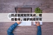 热点新闻如何关闭，理性看待，维护网络环境