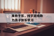 寓教于乐，找字游戏助力孩子快乐学习