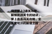保卫萝卜3通关攻略,解锁挑战关卡的秘诀,萝卜连连闯关攻略,全真宝可汗的解谜之路