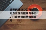 邯郸网站SEO公司助力企业提升在线竞争力，打造高效网络营销策略