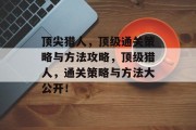 顶尖猎人,顶级通关策略与方法攻略,顶级猎人,通关策略与方法大公开! 顶尖猎人,顶级通关策略与方法攻略,顶级猎人,通关策略与方法大公开!