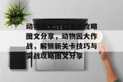 动物园大作战通关攻略图文分享，动物园大作战，解锁新关卡技巧与实战攻略图文分享