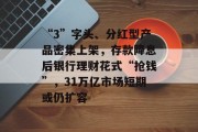 “3”字头、分红型产品密集上架，存款降息后银行理财花式“抢钱”，31万亿市场短期或仍扩容