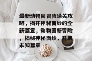 最新动物园冒险通关攻略,揭开神秘面纱的全新篇章,动物园新冒险,揭秘神秘面纱,开启未知篇章