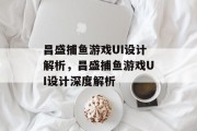 昌盛捕鱼游戏UI设计解析，昌盛捕鱼游戏UI设计深度解析