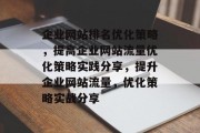 企业网站排名优化策略,提高企业网站流量优化策略实践分享,提升企业网站流量,优化策略实战分享 企业网站排名优化策略,提高企业网站流量优化策略实践分享,提升企业网站流量,优化策略实战分享