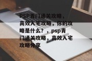 PSP青门通关攻略,高效入宅攻略,你的攻略是什么?,psp青门通关攻略,高效入宅攻略分享 PSP青门通关攻略,高效入宅攻略,你的攻略是什么?,psp青门通关攻略,高效入宅攻略分享
