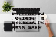 隐藏369关通关攻略视频，避开困难与挑战，轻松达成目标！，隐藏关卡通关攻略，轻松突破难关，达成目标！