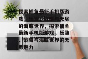 探索捕鱼最新手机版游戏,乐趣、策略与无尽的海底世界,探索捕鱼最新手机版游戏,乐趣、策略与海底世界的无尽魅力 探索捕鱼最新手机版游戏,乐趣、策略与无尽的海底世界,探索捕鱼最新手机版游戏,乐趣、策略与海底世界的无尽魅力