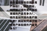 插件如何帮助你提升用户体验？，插件揭秘，如何通过提升用户体验来提升产品竞争力?，插件是如何提升用户体验的？揭秘如何通过提升用户体验提升产品竞争力?