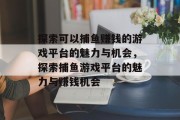 探索可以捕鱼赚钱的游戏平台的魅力与机会,探索捕鱼游戏平台的魅力与赚钱机会 探索可以捕鱼赚钱的游戏平台的魅力与机会,探索捕鱼游戏平台的魅力与赚钱机会