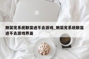 刚装完系统联盟进不去游戏_刚装完系统联盟进不去游戏界面 刚装完系统联盟进不去游戏_刚装完系统联盟进不去游戏界面