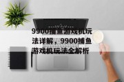 9900捕鱼游戏机玩法详解,9900捕鱼游戏机玩法全解析 9900捕鱼游戏机玩法详解,9900捕鱼游戏机玩法全解析