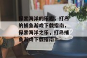 探索海洋的乐趣，打岛的捕鱼游戏下载指南，探索海洋之乐，打岛捕鱼游戏下载指南