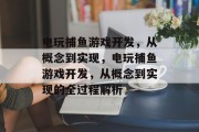 电玩捕鱼游戏开发,从概念到实现,电玩捕鱼游戏开发,从概念到实现的全过程解析 电玩捕鱼游戏开发,从概念到实现,电玩捕鱼游戏开发,从概念到实现的全过程解析
