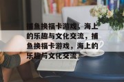 捕鱼换福卡游戏，海上的乐趣与文化交流，捕鱼换福卡游戏，海上的乐趣与文化交流