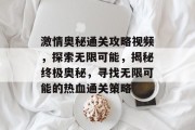 激情奥秘通关攻略视频，探索无限可能，揭秘终极奥秘，寻找无限可能的热血通关策略