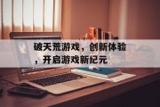 破天荒游戏，创新体验，开启游戏新纪元