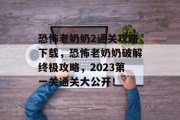恐怖老奶奶2通关攻略下载，恐怖老奶奶破解终极攻略，2023第一关通关大公开！