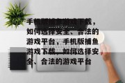 手机版捕鱼游戏下载,如何选择安全、合法的游戏平台,手机版捕鱼游戏下载,如何选择安全、合法的游戏平台 手机版捕鱼游戏下载,如何选择安全、合法的游戏平台,手机版捕鱼游戏下载,如何选择安全、合法的游戏平台