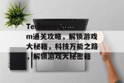 Techewingum通关攻略，解锁游戏大秘籍，科技万能之路，解锁游戏大秘密籍