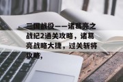 三国战役——诸葛亮之战纪2通关攻略,诸葛亮战略大捷,过关斩将攻略,