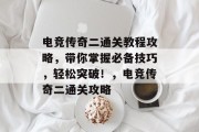 电竞传奇二通关教程攻略,带你掌握必备技巧,轻松突破!,电竞传奇二通关攻略