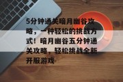 5分钟通关暗月幽谷攻略，一种轻松的挑战方式！暗月幽谷五分钟通关攻略，轻松挑战全新开服游戏