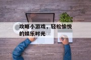 攻略小游戏，轻松愉悦的娱乐时光