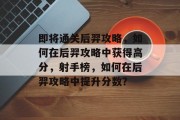 即将通关后羿攻略,如何在后羿攻略中获得高分,射手榜,如何在后羿攻略中提升分数? 即将通关后羿攻略,如何在后羿攻略中获得高分,射手榜,如何在后羿攻略中提升分数?