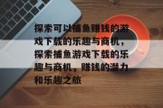 探索可以捕鱼赚钱的游戏下载的乐趣与商机，探索捕鱼游戏下载的乐趣与商机，赚钱的潜力和乐趣之旅