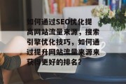 如何通过SEO优化提高网站流量来源,搜索引擎优化技巧,如何通过提升网站流量来源来获得更好的排名? 如何通过SEO优化提高网站流量来源,搜索引擎优化技巧,如何通过提升网站流量来源来获得更好的排名?