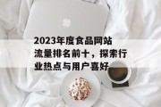 2023年度食品网站流量排名前十，探索行业热点与用户喜好