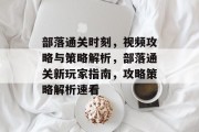 部落通关时刻，视频攻略与策略解析，部落通关新玩家指南，攻略策略解析速看