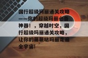 国行超级玛丽通关攻略——你的超级玛丽必备神器!,穿越时空,国行超级玛丽通关攻略,让你的萌萌哒玛丽走遍全宇宙!