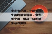 金龙鱼之舞，一场别开生面的捕鱼游戏，金龙鱼之舞，别具一格的捕鱼游戏体验
