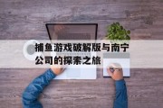捕鱼游戏破解版与南宁公司的探索之旅