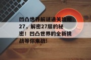 凹凸世界解谜通关攻略27,解密27层的秘密!凹凸世界的全新挑战等你来战! 凹凸世界解谜通关攻略27,解密27层的秘密!凹凸世界的全新挑战等你来战!
