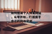 如何搭建个人博客网站，从零开始，打造属于自己的网络空间