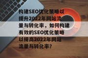 构建SEO优化策略以提升2022年网站流量与转化率，如何构建有效的SEO优化策略以提高2022年网站流量与转化率？