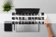 提升网站流量留存，策略与方法，提升网站流量和留存的策略与方法