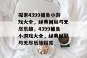 探索4399捕鱼小游戏大全，经典回顾与无尽乐趣，4399捕鱼小游戏大全，经典回顾与无尽乐趣探索