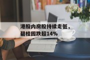 港股内房股持续走低，碧桂园跌超14%