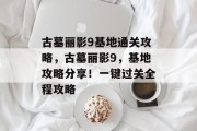 古墓丽影9基地通关攻略,古墓丽影9,基地攻略分享!一键过关全程攻略